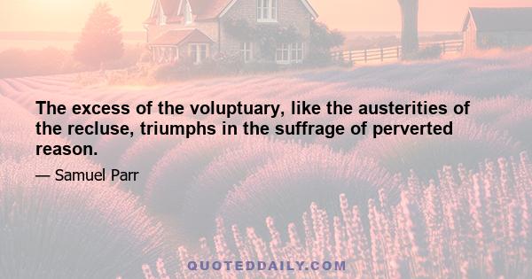 The excess of the voluptuary, like the austerities of the recluse, triumphs in the suffrage of perverted reason.