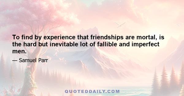 To find by experience that friendships are mortal, is the hard but inevitable lot of fallible and imperfect men.