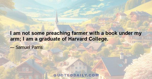 I am not some preaching farmer with a book under my arm; I am a graduate of Harvard College.