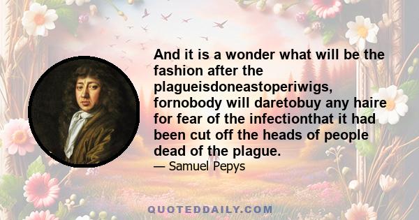 And it is a wonder what will be the fashion after the plagueisdoneastoperiwigs, fornobody will daretobuy any haire for fear of the infectionthat it had been cut off the heads of people dead of the plague.