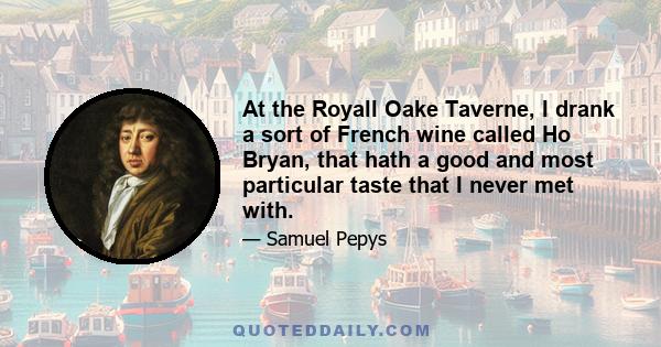 At the Royall Oake Taverne, I drank a sort of French wine called Ho Bryan, that hath a good and most particular taste that I never met with.