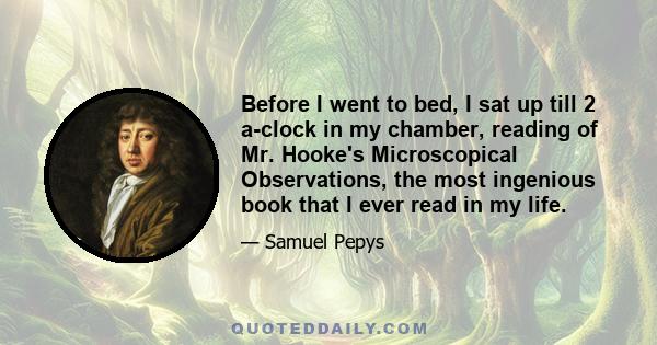 Before I went to bed, I sat up till 2 a-clock in my chamber, reading of Mr. Hooke's Microscopical Observations, the most ingenious book that I ever read in my life.