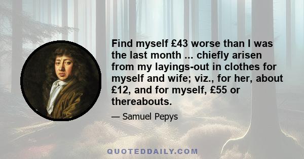 Find myself £43 worse than I was the last month ... chiefly arisen from my layings-out in clothes for myself and wife; viz., for her, about £12, and for myself, £55 or thereabouts.