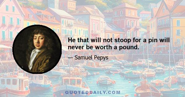 He that will not stoop for a pin will never be worth a pound.