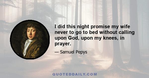 I did this night promise my wife never to go to bed without calling upon God, upon my knees, in prayer.