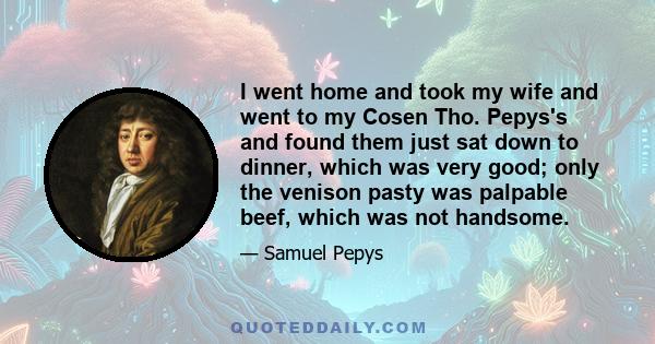 I went home and took my wife and went to my Cosen Tho. Pepys's and found them just sat down to dinner, which was very good; only the venison pasty was palpable beef, which was not handsome.