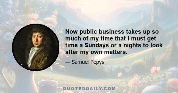 Now public business takes up so much of my time that I must get time a Sundays or a nights to look after my own matters.