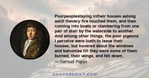 Poorpeoplestaying intheir houses aslong astill thevery fire touched them, and then running into boats or clambering from one pair of stair by the waterside to another. And among other things, the poor pigeons I perceive 