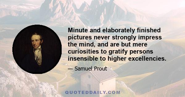 Minute and elaborately finished pictures never strongly impress the mind, and are but mere curiosities to gratify persons insensible to higher excellencies.