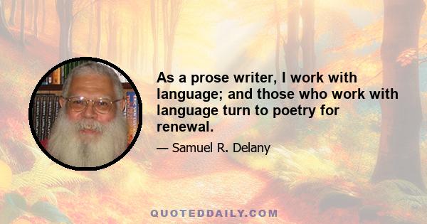 As a prose writer, I work with language; and those who work with language turn to poetry for renewal.