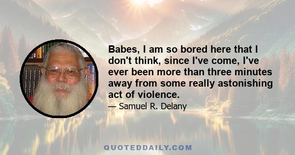 Babes, I am so bored here that I don't think, since I've come, I've ever been more than three minutes away from some really astonishing act of violence.