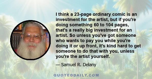 I think a 23-page ordinary comic is an investment for the artist, but if you're doing something 60 to 104 pages, that's a really big investment for an artist. So unless you've got someone who wants to pay you while