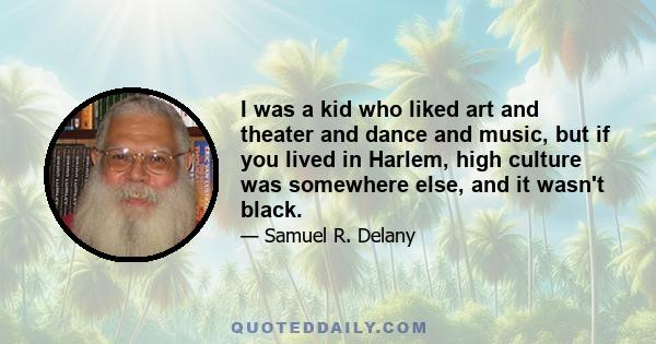 I was a kid who liked art and theater and dance and music, but if you lived in Harlem, high culture was somewhere else, and it wasn't black.