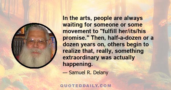 In the arts, people are always waiting for someone or some movement to fulfill her/its/his promise. Then, half-a-dozen or a dozen years on, others begin to realize that, really, something extraordinary was actually