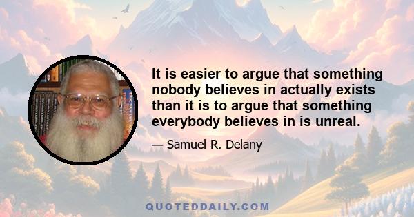 It is easier to argue that something nobody believes in actually exists than it is to argue that something everybody believes in is unreal.