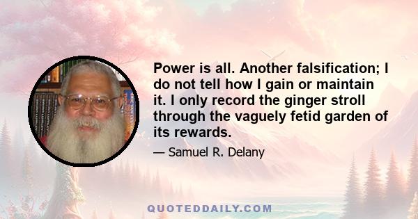 Power is all. Another falsification; I do not tell how I gain or maintain it. I only record the ginger stroll through the vaguely fetid garden of its rewards.