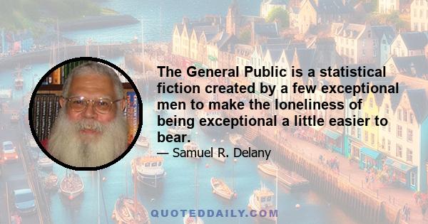 The General Public is a statistical fiction created by a few exceptional men to make the loneliness of being exceptional a little easier to bear.