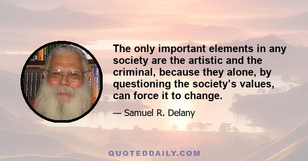 The only important elements in any society are the artistic and the criminal, because they alone, by questioning the society’s values, can force it to change.