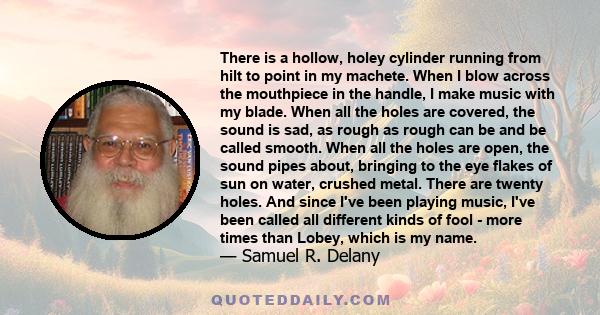 There is a hollow, holey cylinder running from hilt to point in my machete. When I blow across the mouthpiece in the handle, I make music with my blade. When all the holes are covered, the sound is sad, as rough as