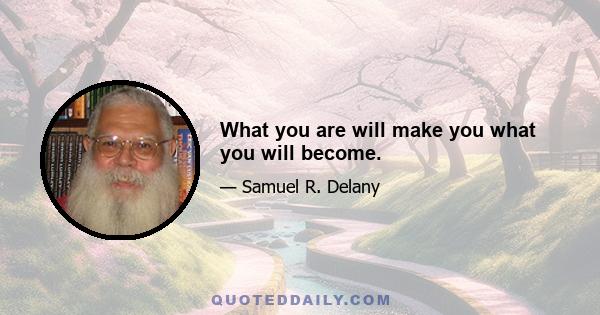 What you are will make you what you will become.