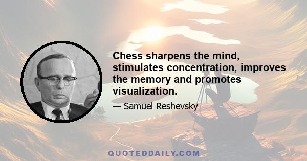 Chess sharpens the mind, stimulates concentration, improves the memory and promotes visualization.