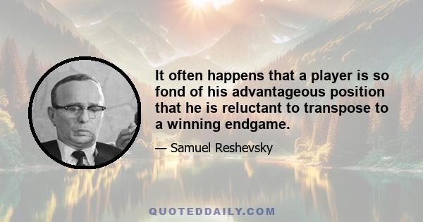 It often happens that a player is so fond of his advantageous position that he is reluctant to transpose to a winning endgame.