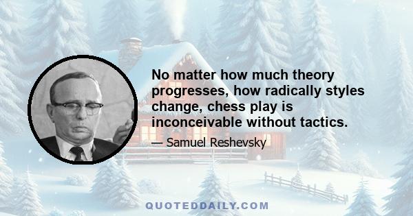 No matter how much theory progresses, how radically styles change, chess play is inconceivable without tactics.