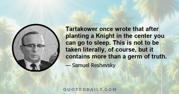 Tartakower once wrote that after planting a Knight in the center you can go to sleep. This is not to be taken literally, of course, but it contains more than a germ of truth.