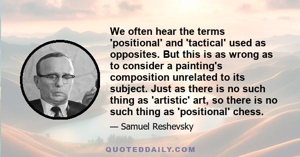 We often hear the terms 'positional' and 'tactical' used as opposites. But this is as wrong as to consider a painting's composition unrelated to its subject. Just as there is no such thing as 'artistic' art, so there is 