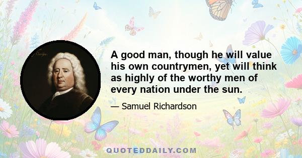 A good man, though he will value his own countrymen, yet will think as highly of the worthy men of every nation under the sun.