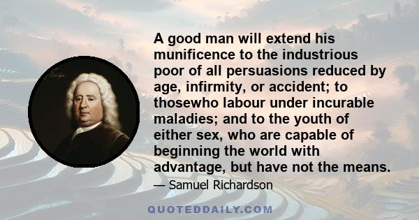 A good man will extend his munificence to the industrious poor of all persuasions reduced by age, infirmity, or accident; to thosewho labour under incurable maladies; and to the youth of either sex, who are capable of