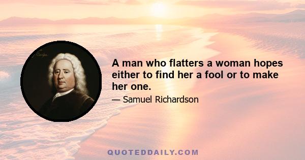 A man who flatters a woman hopes either to find her a fool or to make her one.