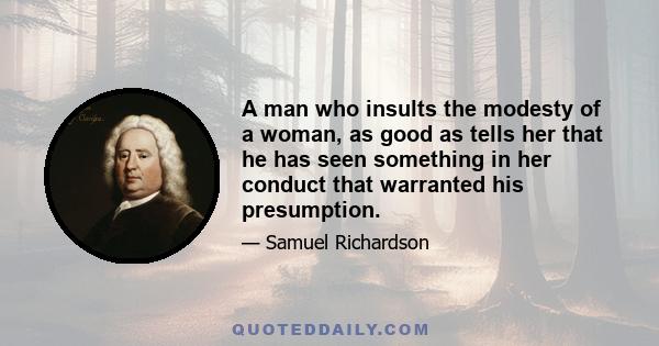 A man who insults the modesty of a woman, as good as tells her that he has seen something in her conduct that warranted his presumption.