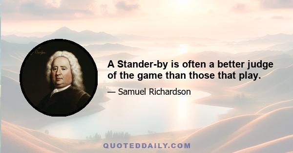 A Stander-by is often a better judge of the game than those that play.