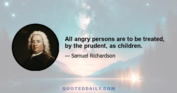 All angry persons are to be treated, by the prudent, as children.