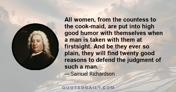 All women, from the countess to the cook-maid, are put into high good humor with themselves when a man is taken with them at firstsight. And be they ever so plain, they will find twenty good reasons to defend the