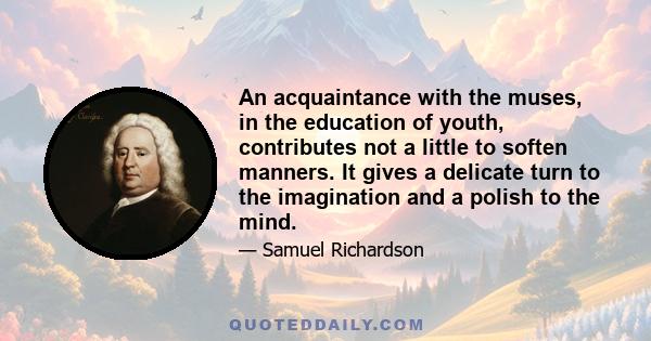 An acquaintance with the muses, in the education of youth, contributes not a little to soften manners. It gives a delicate turn to the imagination and a polish to the mind.