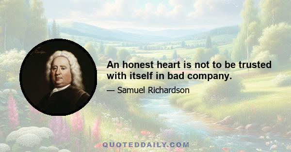 An honest heart is not to be trusted with itself in bad company.