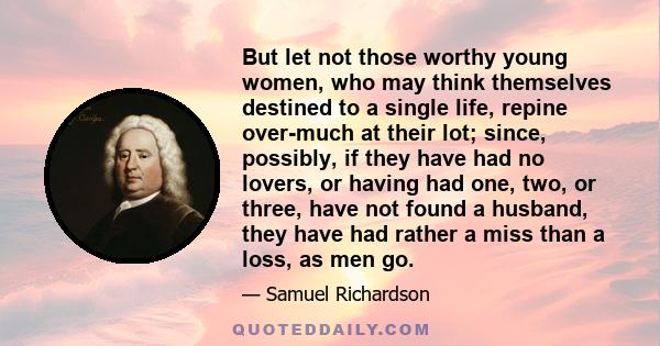 But let not those worthy young women, who may think themselves destined to a single life, repine over-much at their lot; since, possibly, if they have had no lovers, or having had one, two, or three, have not found a