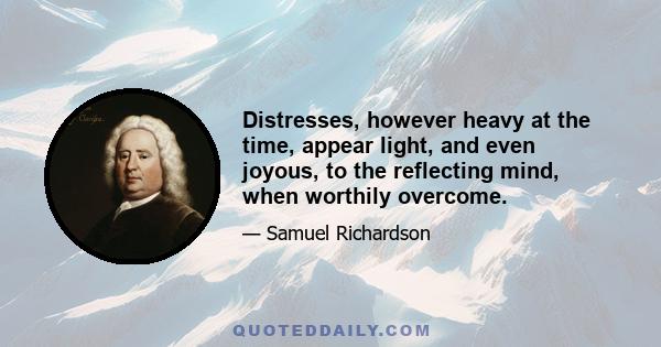 Distresses, however heavy at the time, appear light, and even joyous, to the reflecting mind, when worthily overcome.