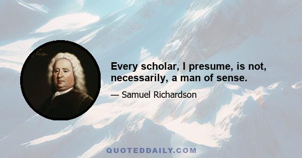 Every scholar, I presume, is not, necessarily, a man of sense.