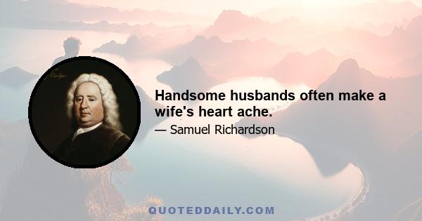 Handsome husbands often make a wife's heart ache.