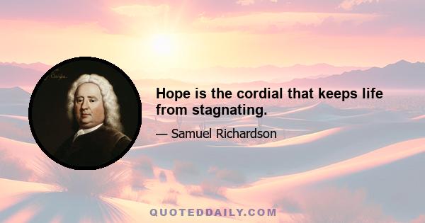 Hope is the cordial that keeps life from stagnating.