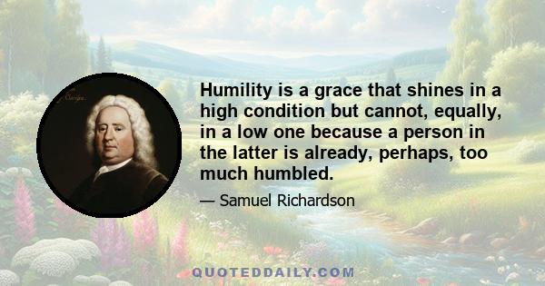 Humility is a grace that shines in a high condition but cannot, equally, in a low one because a person in the latter is already, perhaps, too much humbled.