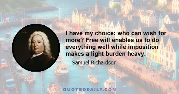 I have my choice: who can wish for more? Free will enables us to do everything well while imposition makes a light burden heavy.