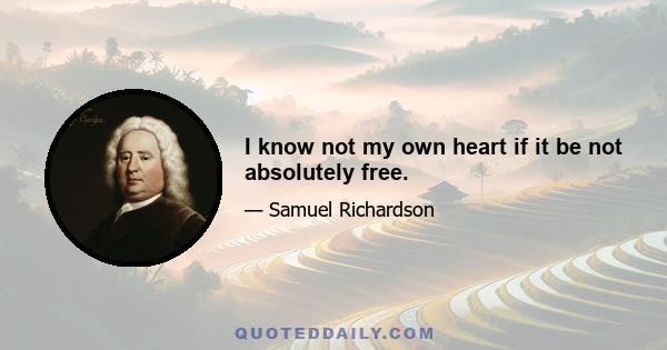 I know not my own heart if it be not absolutely free.