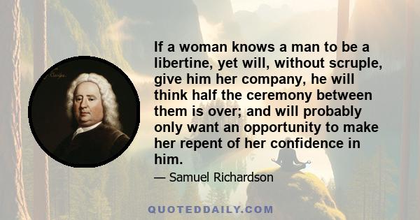 If a woman knows a man to be a libertine, yet will, without scruple, give him her company, he will think half the ceremony between them is over; and will probably only want an opportunity to make her repent of her