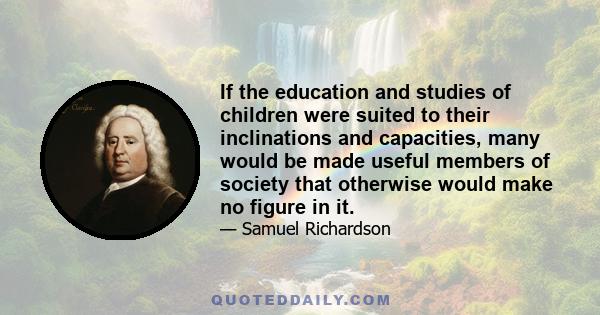 If the education and studies of children were suited to their inclinations and capacities, many would be made useful members of society that otherwise would make no figure in it.