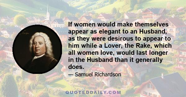 If women would make themselves appear as elegant to an Husband, as they were desirous to appear to him while a Lover, the Rake, which all women love, would last longer in the Husband than it generally does.