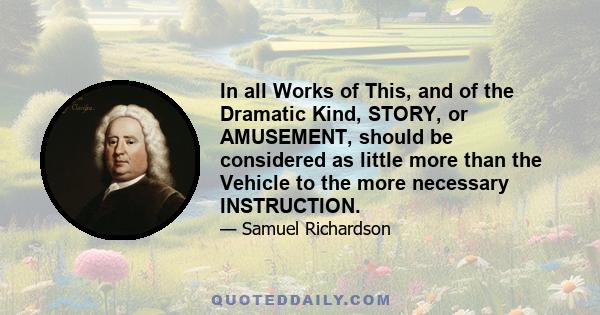 In all Works of This, and of the Dramatic Kind, STORY, or AMUSEMENT, should be considered as little more than the Vehicle to the more necessary INSTRUCTION.